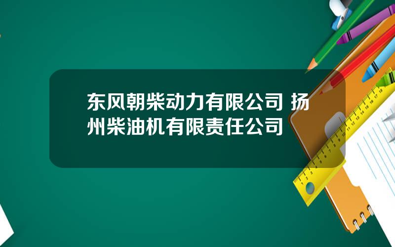 东风朝柴动力有限公司 扬州柴油机有限责任公司